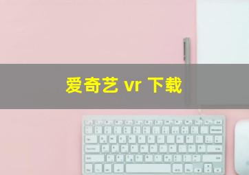 爱奇艺 vr 下载